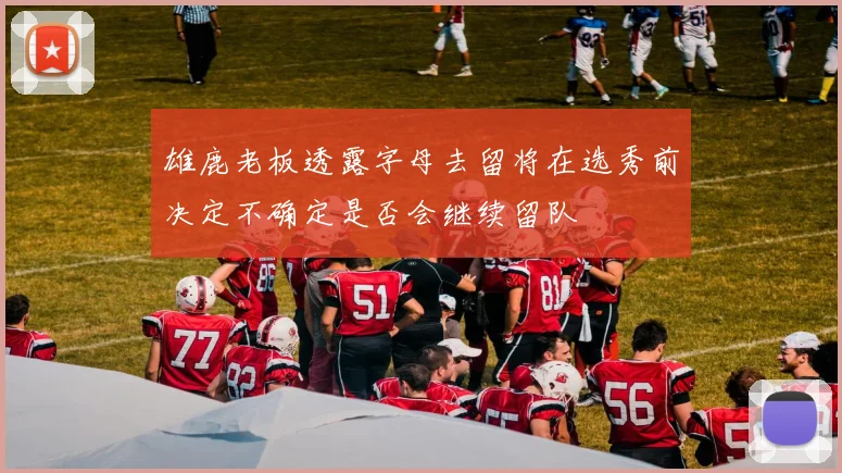 雄鹿老板透露字母去留将在选秀前决定不确定是否会继续留队