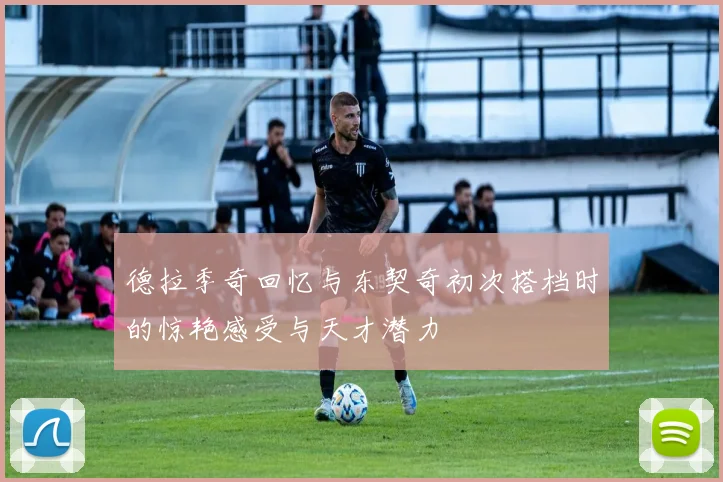 德拉季奇回忆与东契奇初次搭档时的惊艳感受与天才潜力