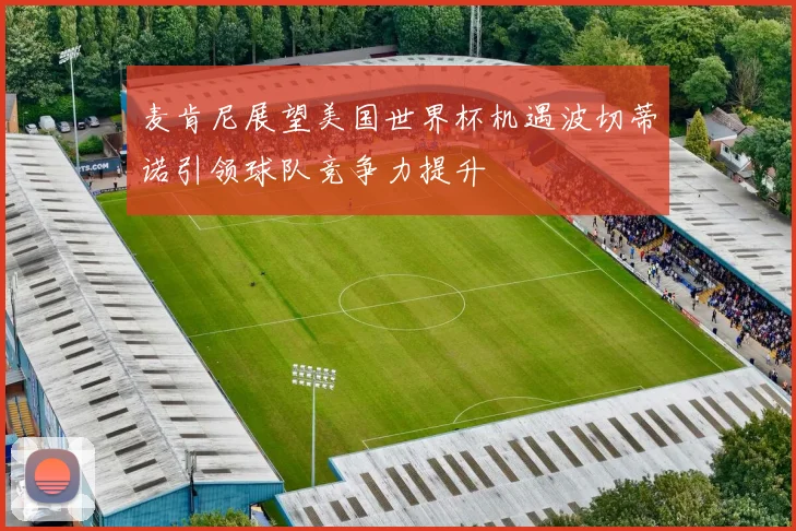 麦肯尼展望美国世界杯机遇波切蒂诺引领球队竞争力提升