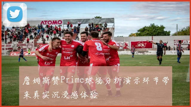 詹姆斯赞Prime球场分析演示环节带来真实沉浸感体验