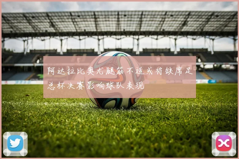 阿达拉比奥尤腿筋不适或将缺席足总杯决赛影响球队表现