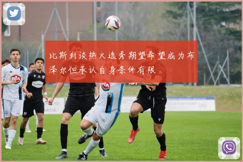 比斯利谈热火选秀期望希望成为布泽尔但承认自身条件有限