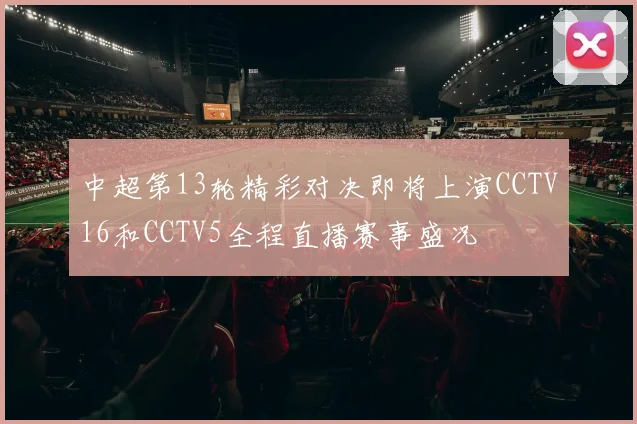 中超第13轮精彩对决即将上演CCTV16和CCTV5全程直播赛事盛况