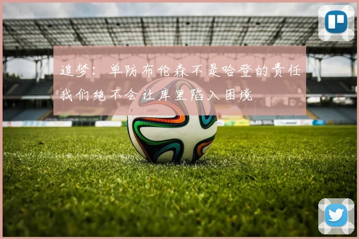 追梦：单防布伦森不是哈登的责任我们绝不会让库里陷入困境