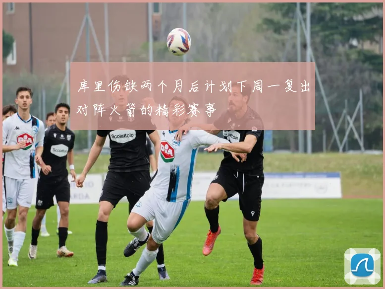 库里伤缺两个月后计划下周一复出对阵火箭的精彩赛事
