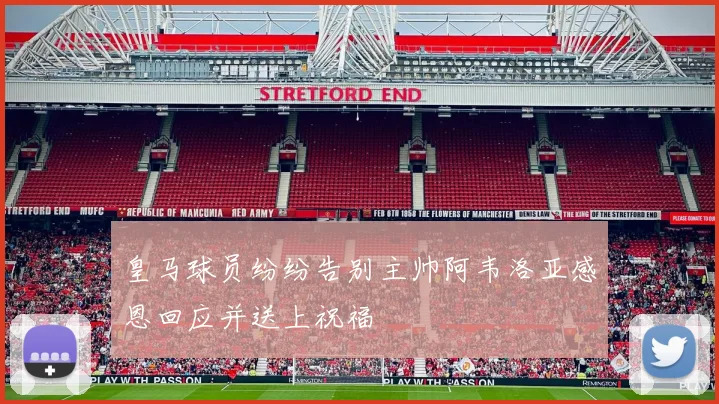 皇马球员纷纷告别主帅阿韦洛亚感恩回应并送上祝福
