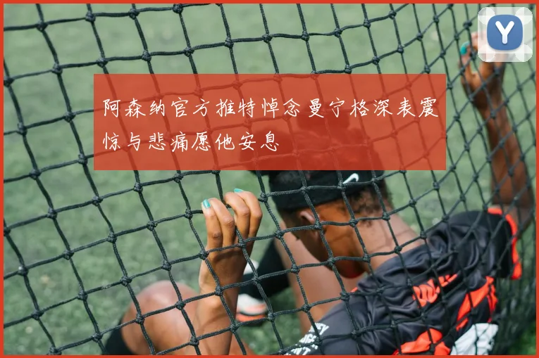 阿森纳官方推特悼念曼宁格深表震惊与悲痛愿他安息