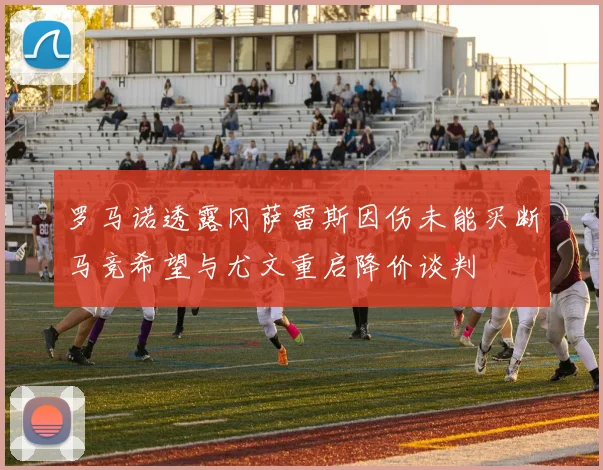 罗马诺透露冈萨雷斯因伤未能买断马竞希望与尤文重启降价谈判