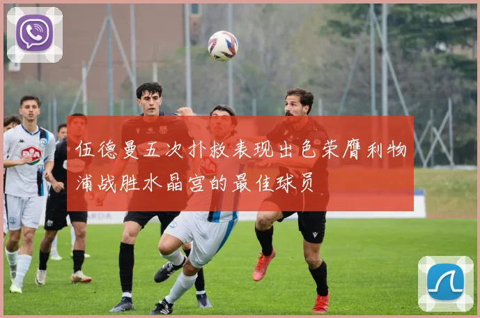 伍德曼五次扑救表现出色荣膺利物浦战胜水晶宫的最佳球员