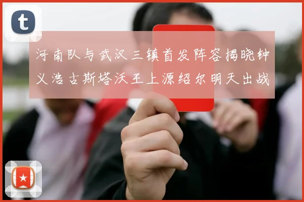 河南队与武汉三镇首发阵容揭晓钟义浩古斯塔沃王上源绍尔明天出战