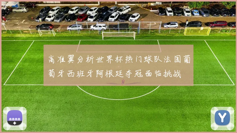 高准翼分析世界杯热门球队法国葡萄牙西班牙阿根廷夺冠面临挑战