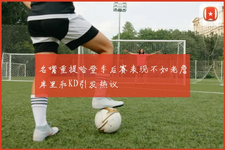 名嘴重提哈登季后赛表现不如老詹库里和KD引发热议