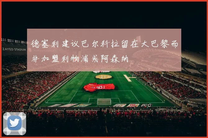 德塞利建议巴尔科拉留在大巴黎而非加盟利物浦或阿森纳