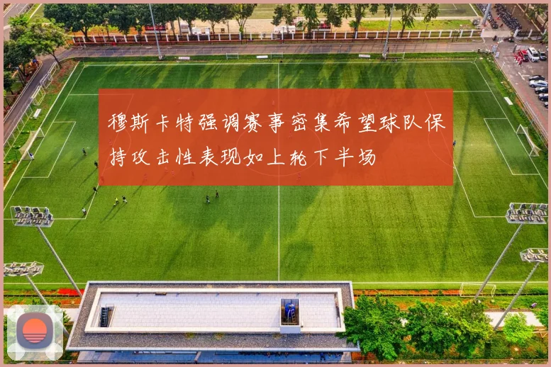 穆斯卡特强调赛事密集希望球队保持攻击性表现如上轮下半场