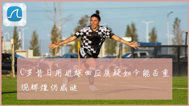 C罗昔日用进球回应质疑如今能否重现辉煌仍成谜