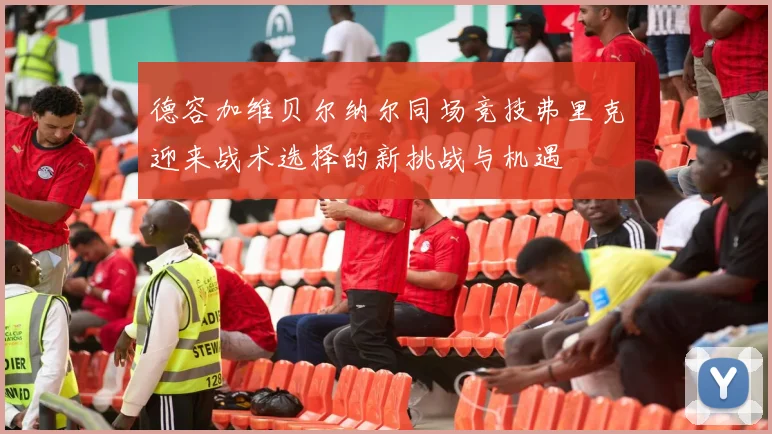 德容加维贝尔纳尔同场竞技弗里克迎来战术选择的新挑战与机遇