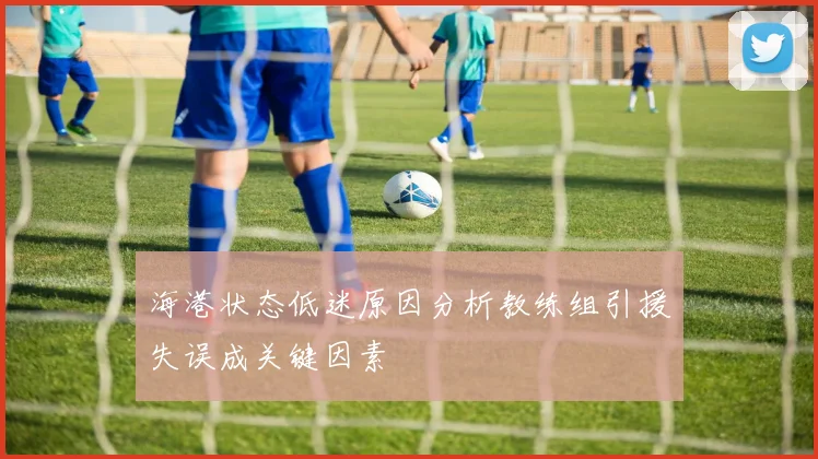 海港状态低迷原因分析教练组引援失误成关键因素