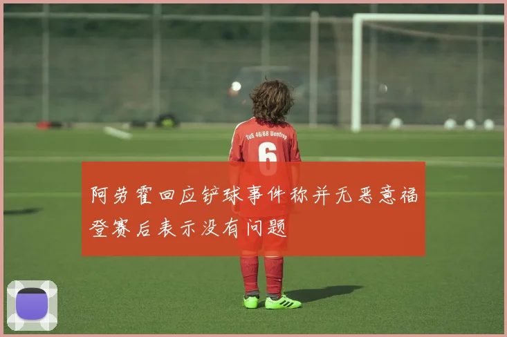 阿劳霍回应铲球事件称并无恶意福登赛后表示没有问题