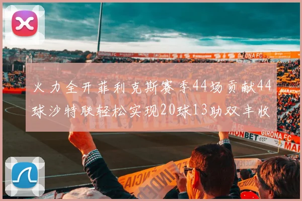 火力全开菲利克斯赛季44场贡献44球沙特联轻松实现20球13助双丰收