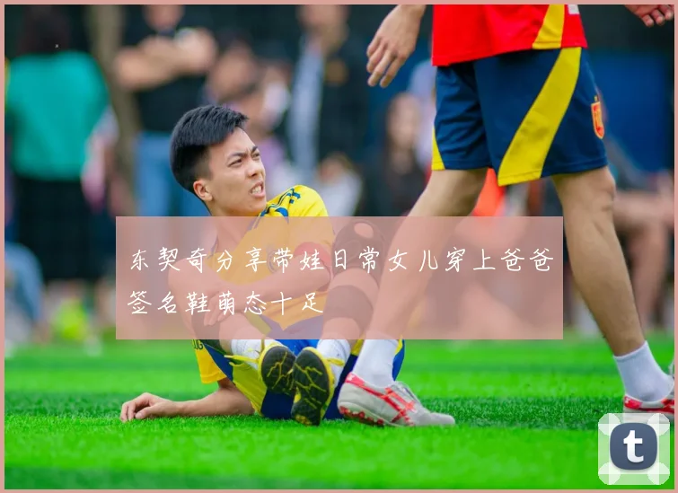 东契奇分享带娃日常女儿穿上爸爸签名鞋萌态十足