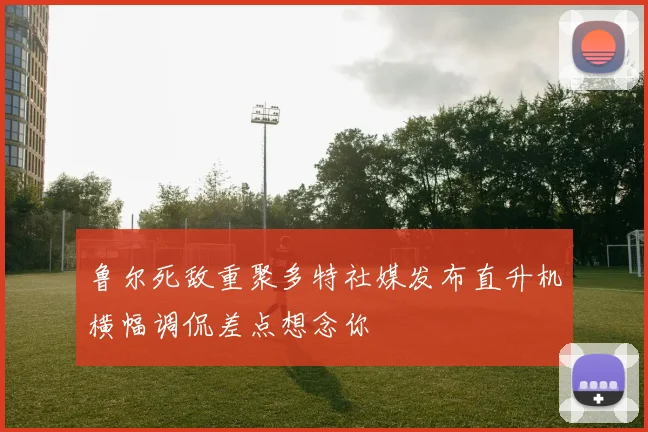 鲁尔死敌重聚多特社媒发布直升机横幅调侃差点想念你