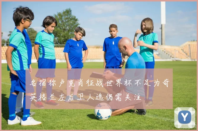 名宿称卢克肖征战世界杯不足为奇英格兰左后卫人选仍需关注