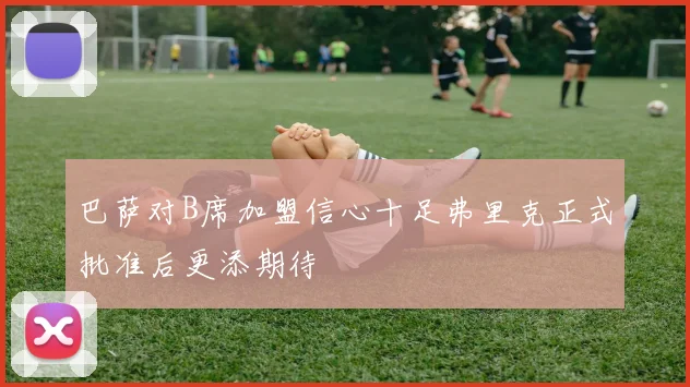 巴萨对B席加盟信心十足弗里克正式批准后更添期待