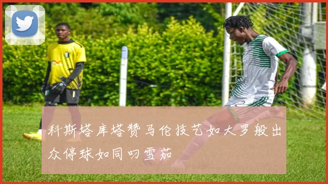 科斯塔库塔赞马伦技艺如大罗般出众停球如同叼雪茄