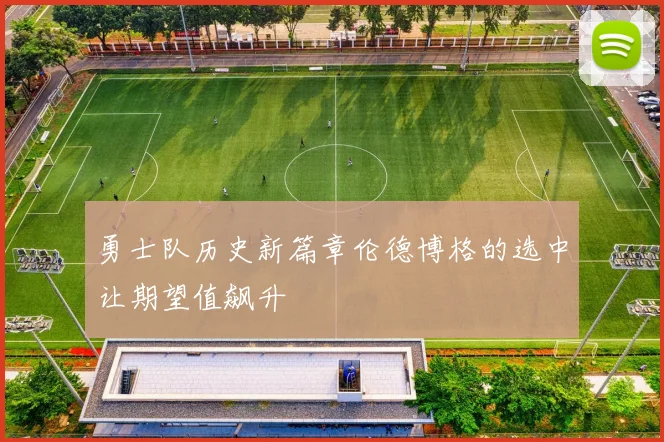 勇士队历史新篇章伦德博格的选中让期望值飙升