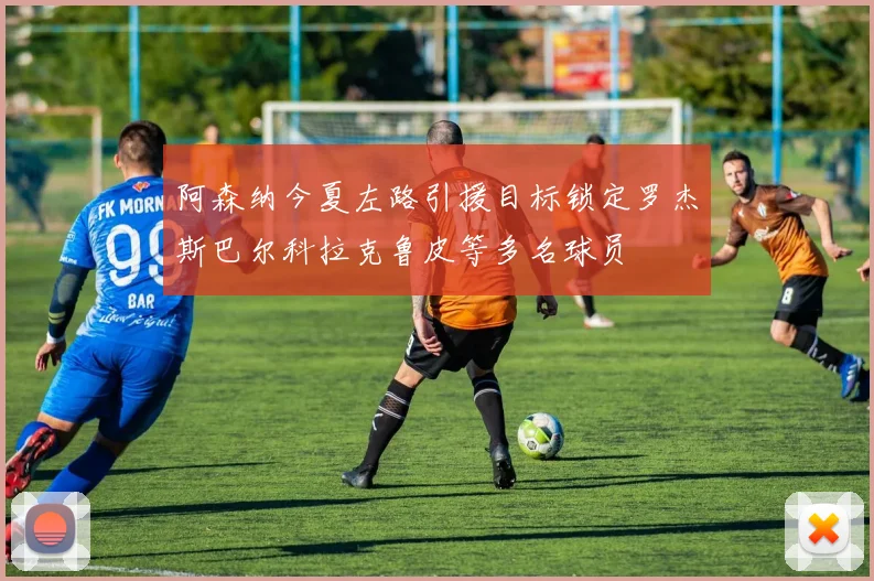 阿森纳今夏左路引援目标锁定罗杰斯巴尔科拉克鲁皮等多名球员