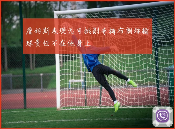 詹姆斯表现无可挑剔夸梅布朗称输球责任不在他身上