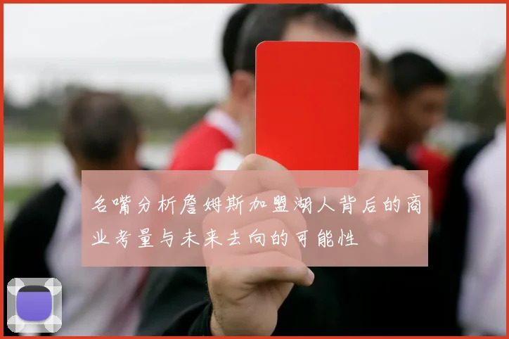 名嘴分析詹姆斯加盟湖人背后的商业考量与未来去向的可能性