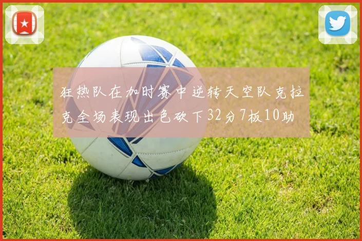 狂热队在加时赛中逆转天空队克拉克全场表现出色砍下32分7板10助