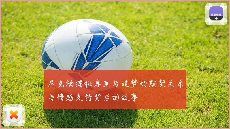 尼克杨揭秘库里与追梦的默契关系与情感支持背后的故事