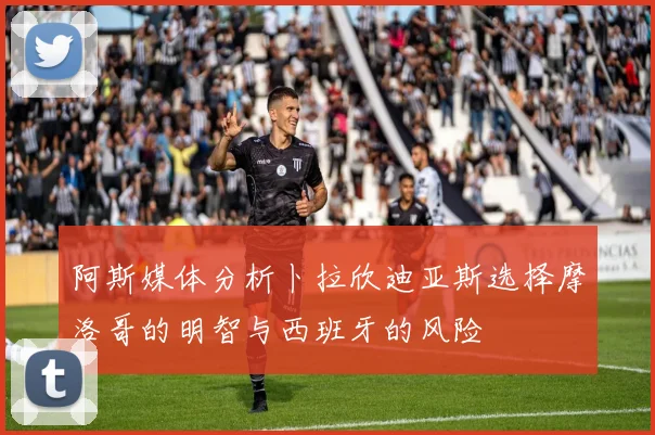 阿斯媒体分析卜拉欣迪亚斯选择摩洛哥的明智与西班牙的风险