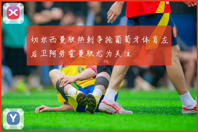 切尔西曼联热刺争抢葡萄牙体育左后卫阿劳霍曼联尤为关注